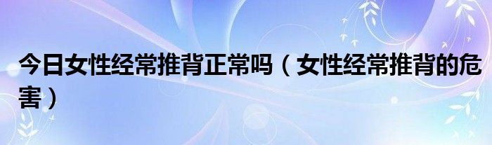 今日女性经常推背正常吗（女性经常推背的危害）