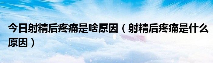 今日射精后疼痛是啥原因（射精后疼痛是什么原因）