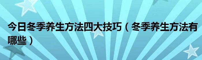 今日冬季养生方法四大技巧（冬季养生方法有哪些）