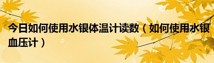 今日如何使用水银体温计读数（如何使用水银血压计）