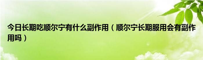 今日长期吃顺尔宁有什么副作用（顺尔宁长期服用会有副作用吗）