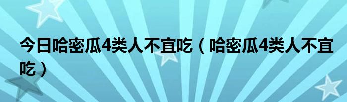 今日哈密瓜4类人不宜吃（哈密瓜4类人不宜吃）