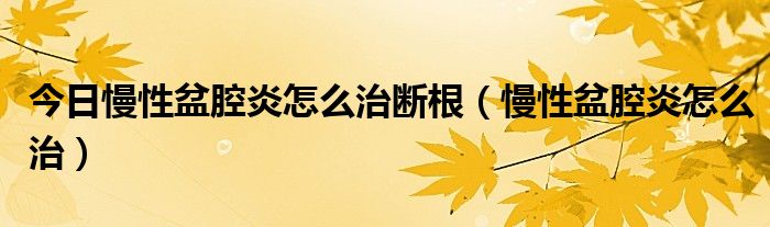 今日慢性盆腔炎怎么治断根（慢性盆腔炎怎么治）