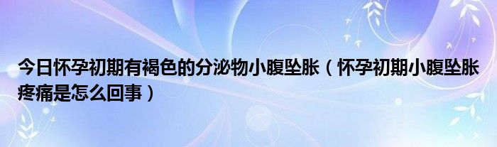 今日怀孕初期有褐色的分泌物小腹坠胀（怀孕初期小腹坠胀疼痛是怎么回事）