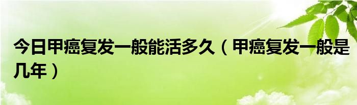 今日甲癌复发一般能活多久（甲癌复发一般是几年）