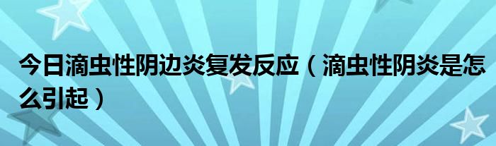 今日滴虫性阴边炎复发反应（滴虫性阴炎是怎么引起）