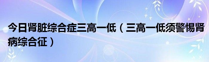 今日肾脏综合症三高一低（三高一低须警惕肾病综合征）