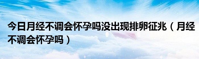 今日月经不调会怀孕吗没出现排卵征兆（月经不调会怀孕吗）