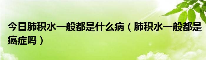 今日肺积水一般都是什么病（肺积水一般都是癌症吗）