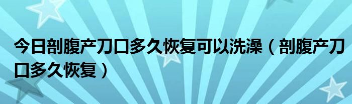 今日剖腹产刀口多久恢复可以洗澡（剖腹产刀口多久恢复）