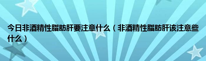 今日非酒精性脂肪肝要注意什么（非酒精性脂肪肝该注意些什么）