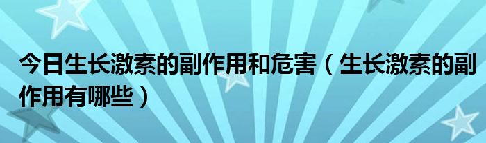 今日生长激素的副作用和危害（生长激素的副作用有哪些）