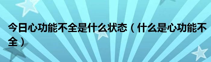 今日心功能不全是什么状态（什么是心功能不全）