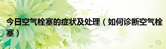 今日空气栓塞的症状及处理（如何诊断空气栓塞）