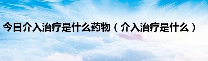 今日介入治疗是什么药物（介入治疗是什么）