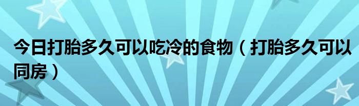 今日打胎多久可以吃冷的食物（打胎多久可以同房）