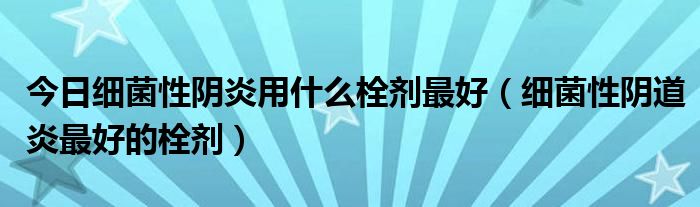 今日细菌性阴炎用什么栓剂最好（细菌性阴道炎最好的栓剂）