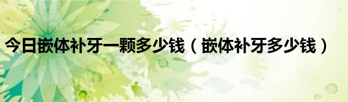 今日嵌体补牙一颗多少钱（嵌体补牙多少钱）