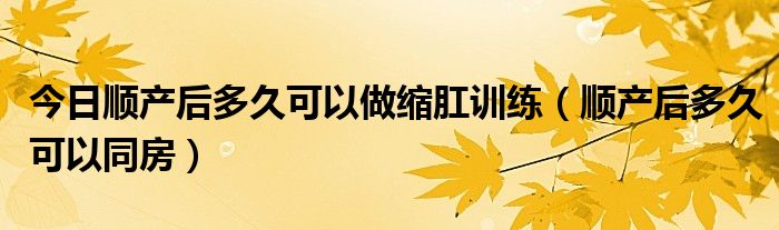 今日顺产后多久可以做缩肛训练（顺产后多久可以同房）