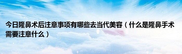 今日隆鼻术后注意事项有哪些去当代美容（什么是隆鼻手术 需要注意什么）