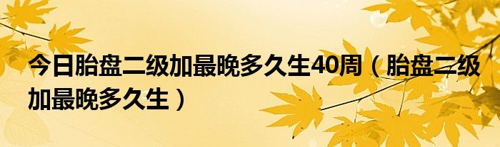 今日胎盘二级加最晚多久生40周（胎盘二级加最晚多久生）