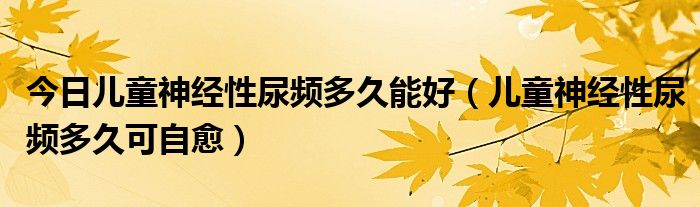 今日儿童神经性尿频多久能好（儿童神经性尿频多久可自愈）