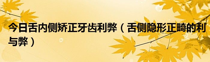 今日舌内侧矫正牙齿利弊（舌侧隐形正畸的利与弊）