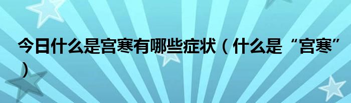 今日什么是宫寒有哪些症状（什么是“宫寒”）