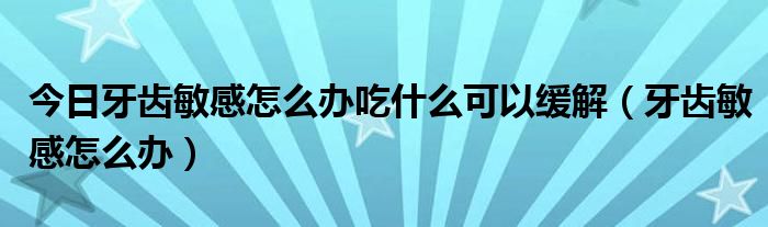 今日牙齿敏感怎么办吃什么可以缓解（牙齿敏感怎么办）