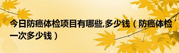 今日防癌体检项目有哪些,多少钱（防癌体检一次多少钱）