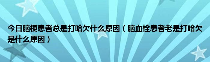 今日脑梗患者总是打哈欠什么原因（脑血栓患者老是打哈欠是什么原因）