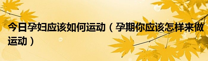 今日孕妇应该如何运动（孕期你应该怎样来做运动）