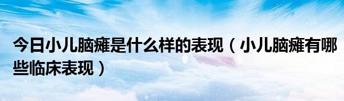 今日小儿脑瘫是什么样的表现（小儿脑瘫有哪些临床表现）