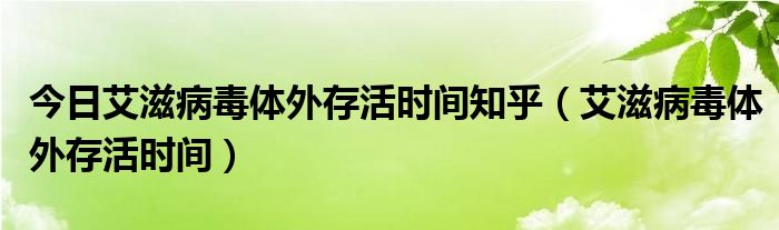 今日艾滋病毒体外存活时间知乎（艾滋病毒体外存活时间）