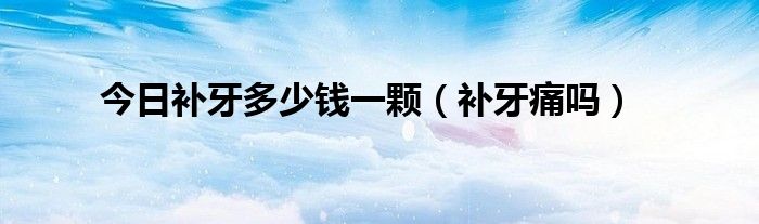 今日补牙多少钱一颗（补牙痛吗）