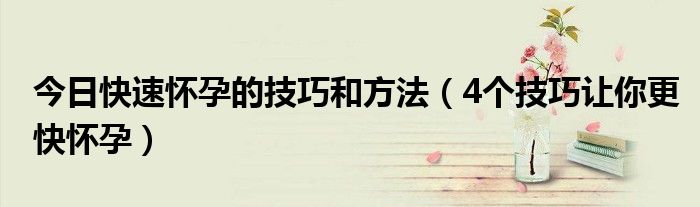 今日快速怀孕的技巧和方法（4个技巧让你更快怀孕）