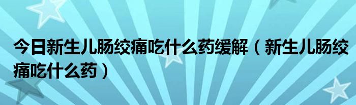 今日新生儿肠绞痛吃什么药缓解（新生儿肠绞痛吃什么药）