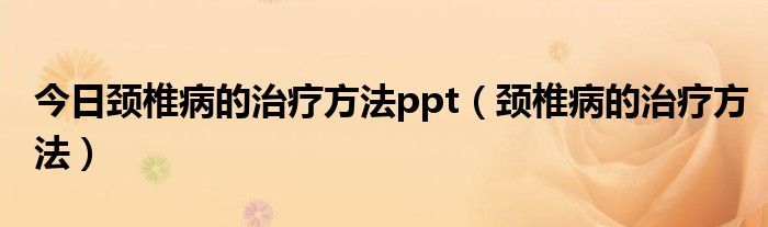 今日颈椎病的治疗方法ppt（颈椎病的治疗方法）