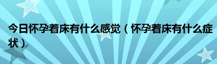 今日怀孕着床有什么感觉（怀孕着床有什么症状）