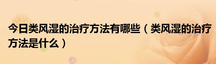 今日类风湿的治疗方法有哪些（类风湿的治疗方法是什么）