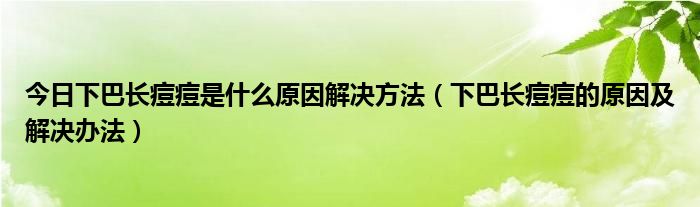 今日下巴长痘痘是什么原因解决方法（下巴长痘痘的原因及解决办法）