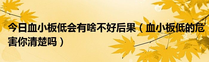 今日血小板低会有啥不好后果（血小板低的危害你清楚吗）