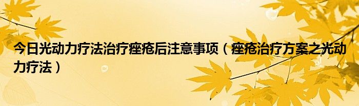 今日光动力疗法治疗痤疮后注意事项（痤疮治疗方案之光动力疗法）