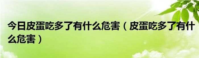 今日皮蛋吃多了有什么危害（皮蛋吃多了有什么危害）