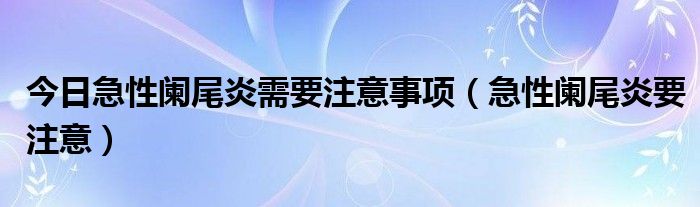 今日急性阑尾炎需要注意事项（急性阑尾炎要注意）