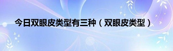 今日双眼皮类型有三种（双眼皮类型）