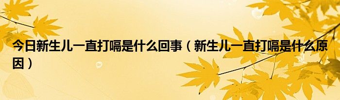 今日新生儿一直打嗝是什么回事（新生儿一直打嗝是什么原因）