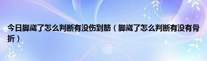 今日脚崴了怎么判断有没伤到筋（脚崴了怎么判断有没有骨折）