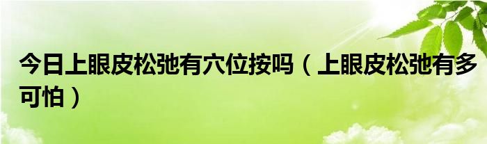 今日上眼皮松弛有穴位按吗（上眼皮松弛有多可怕）