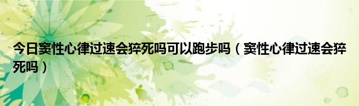 今日窦性心律过速会猝死吗可以跑步吗（窦性心律过速会猝死吗）